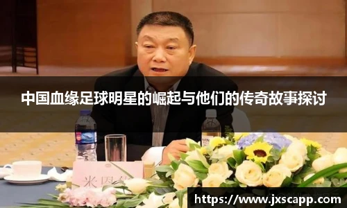 中国血缘足球明星的崛起与他们的传奇故事探讨